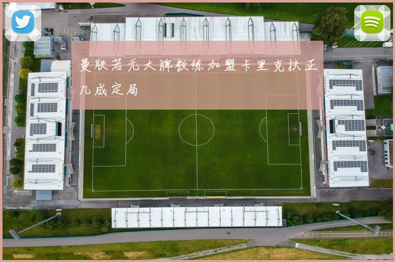 曼联若无大牌教练加盟卡里克扶正几成定局