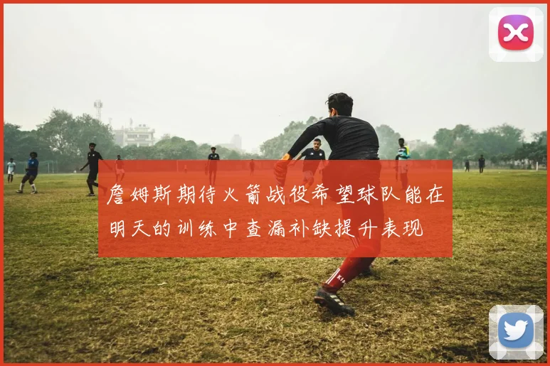 詹姆斯期待火箭战役希望球队能在明天的训练中查漏补缺提升表现