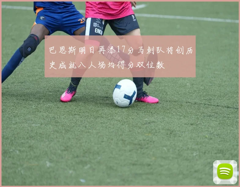 巴恩斯明日再添17分马刺队将创历史成就八人场均得分双位数