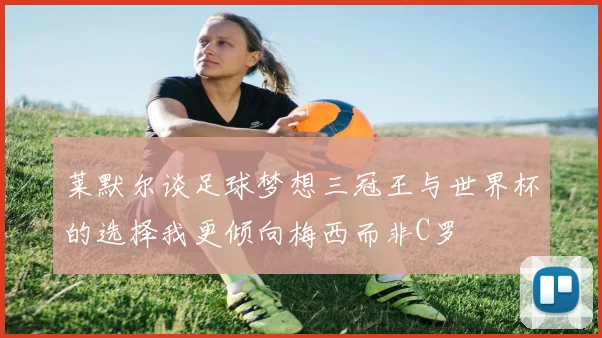 莱默尔谈足球梦想三冠王与世界杯的选择我更倾向梅西而非C罗