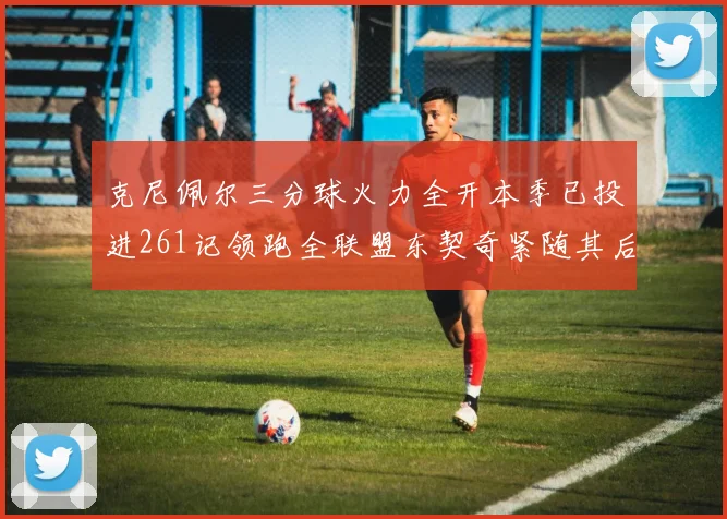克尼佩尔三分球火力全开本季已投进261记领跑全联盟东契奇紧随其后253记