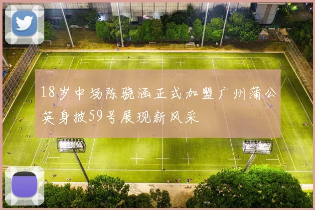 18岁中场陈骁涵正式加盟广州蒲公英身披59号展现新风采