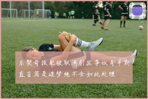 东契奇技犯被取消引发争议考辛斯直言若是追梦绝不会如此处理