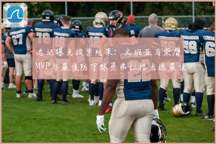 名记曝光投票结果：文班亚马荣膺MVP与最佳防守球员弗拉格当选最佳新秀