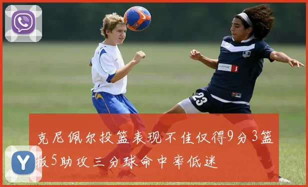 克尼佩尔投篮表现不佳仅得9分3篮板5助攻三分球命中率低迷