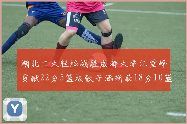 湖北工大轻松战胜成都大学江雪峰贡献22分5篮板张子涵斩获18分10篮板5助攻