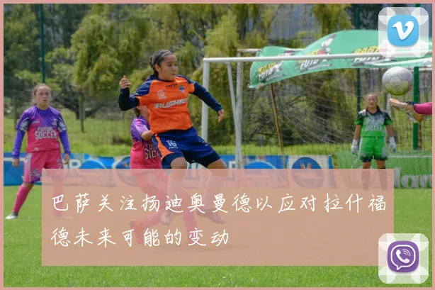 巴萨关注扬迪奥曼德以应对拉什福德未来可能的变动