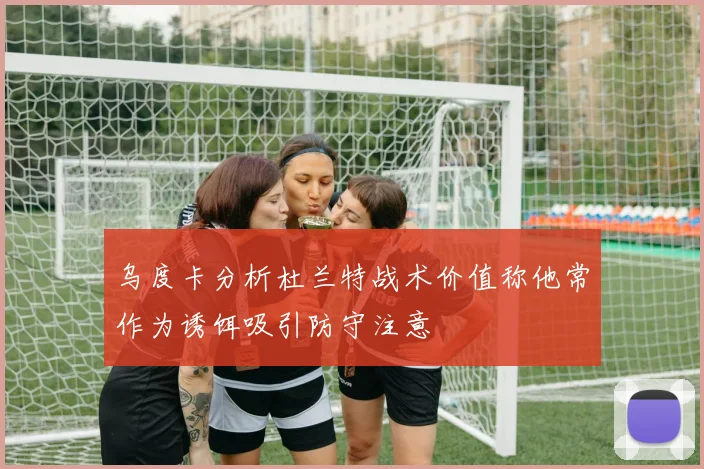 乌度卡分析杜兰特战术价值称他常作为诱饵吸引防守注意
