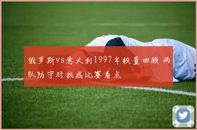 俄罗斯vs意大利1997年较量回顾 两队防守对抗成比赛看点