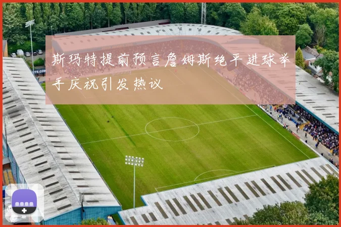 斯玛特提前预言詹姆斯绝平进球举手庆祝引发热议