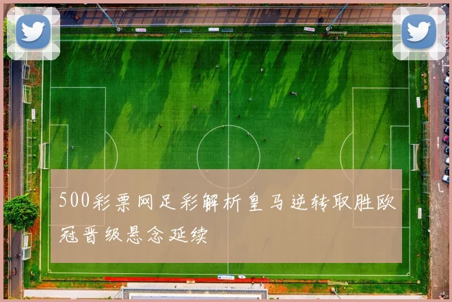 500彩票网足彩解析皇马逆转取胜欧冠晋级悬念延续