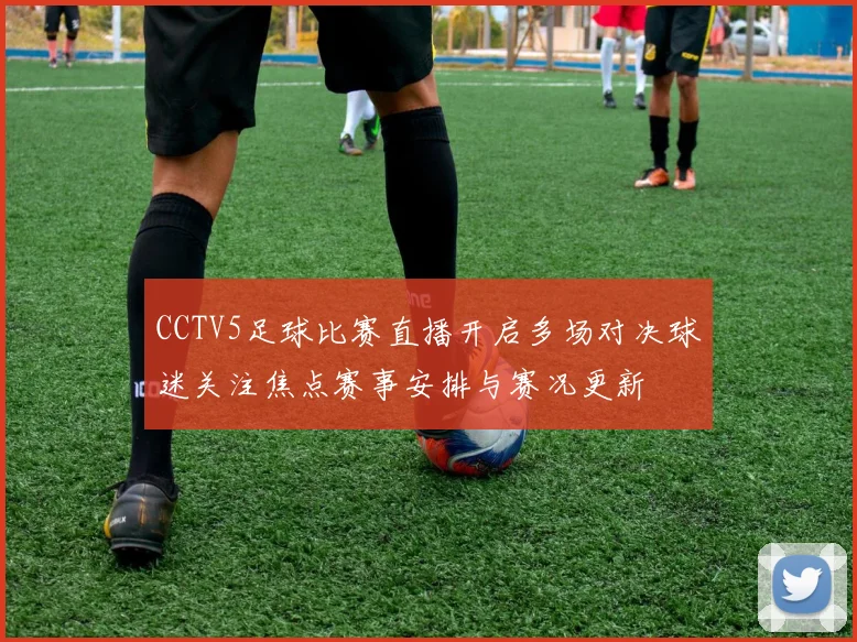CCTV5足球比赛直播开启多场对决球迷关注焦点赛事安排与赛况更新