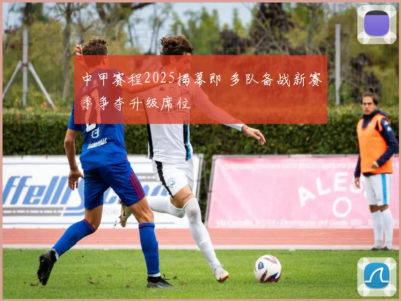 中甲赛程2025揭幕即 多队备战新赛季争夺升级席位