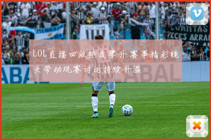 LOL直播回放热度攀升 赛事精彩镜头带动观赛讨论持续升温
