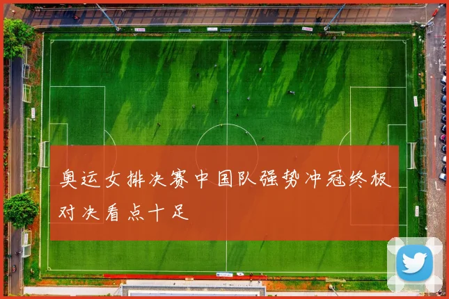 奥运女排决赛中国队强势冲冠终极对决看点十足