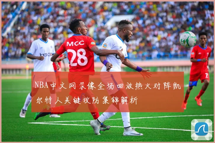 NBA中文网录像全场回放热火对阵凯尔特人关键攻防集锦解析
