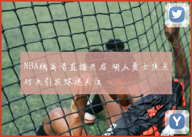 NBA线高清直播开启 湖人勇士焦点对决引发球迷关注