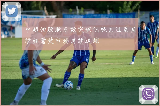 中超控股股东数突破亿级关注度后续经营受市场持续追踪