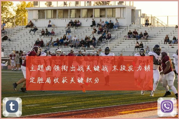 主题曲领衔出战关键战 末段发力锁定胜局收获关键积分