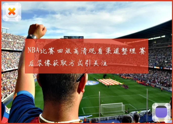 NBA比赛回放高清观看渠道整理 赛后录像获取方式引关注