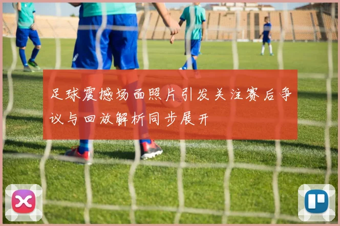 足球震撼场面照片引发关注赛后争议与回放解析同步展开