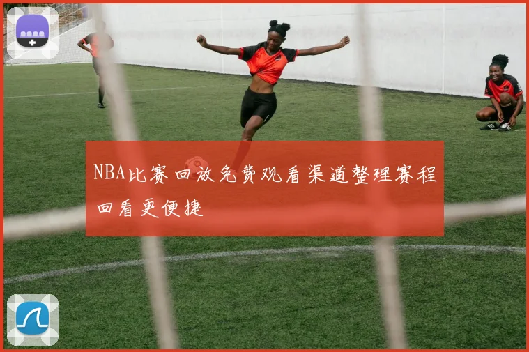 NBA比赛回放免费观看渠道整理赛程回看更便捷