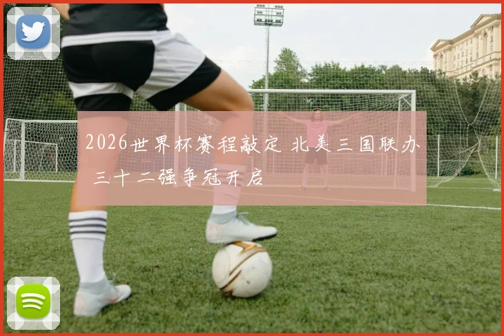 2026世界杯赛程敲定 北美三国联办 三十二强争冠开启