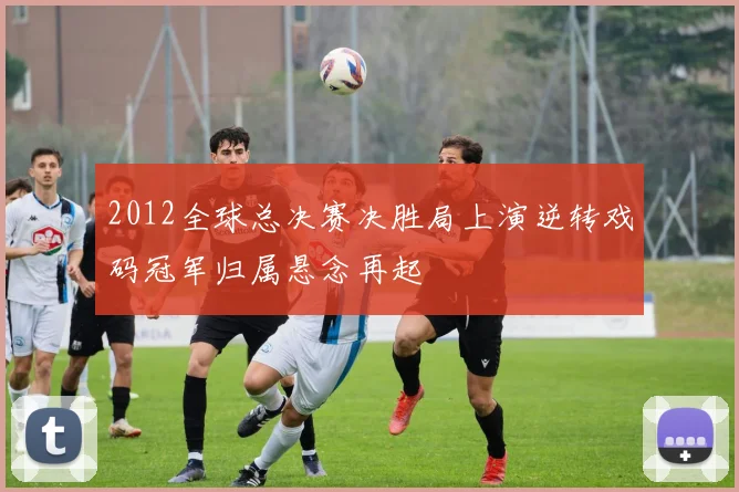 2012全球总决赛决胜局上演逆转戏码冠军归属悬念再起