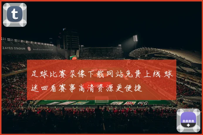 足球比赛录像下载网站免费上线 球迷回看赛事高清资源更便捷