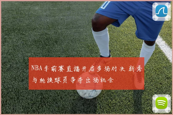 NBA季前赛直播开启多场对决 新秀与轮换球员争夺出场机会