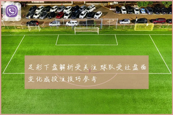 足彩下盘解析受关注 球队受让盘面变化成投注技巧参考