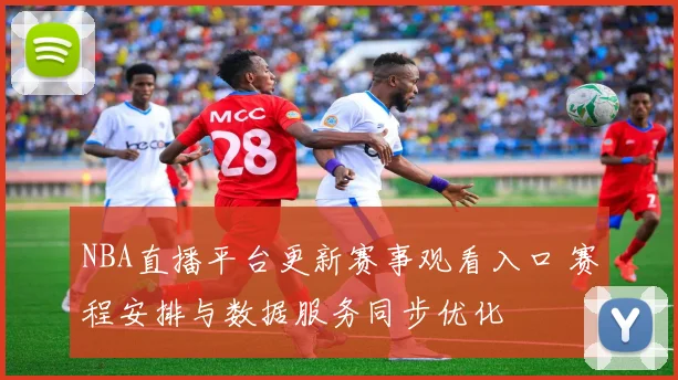 NBA直播平台更新赛事观看入口 赛程安排与数据服务同步优化