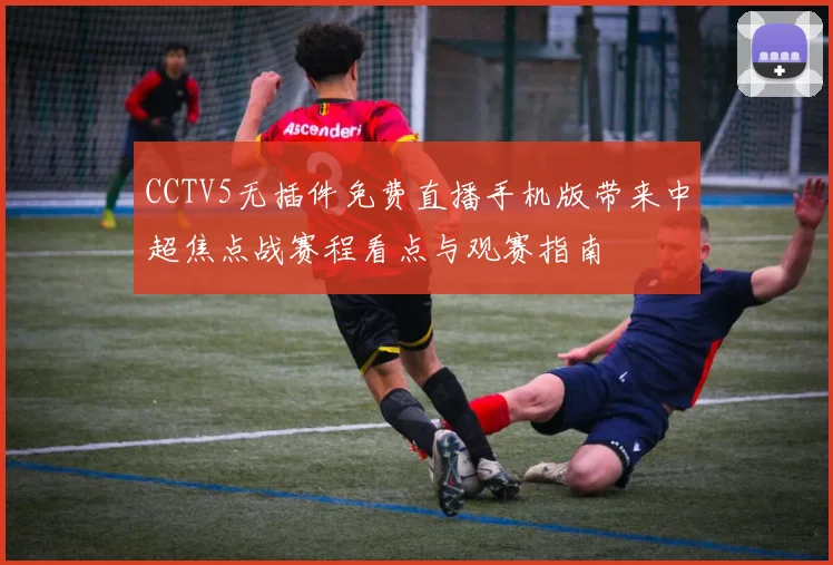 CCTV5无插件免费直播手机版带来中超焦点战赛程看点与观赛指南